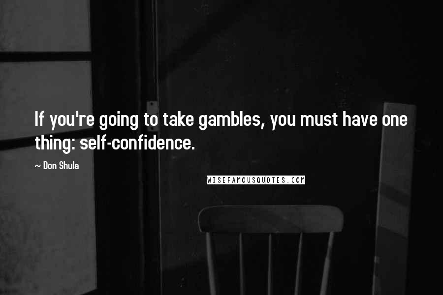 Don Shula Quotes: If you're going to take gambles, you must have one thing: self-confidence.