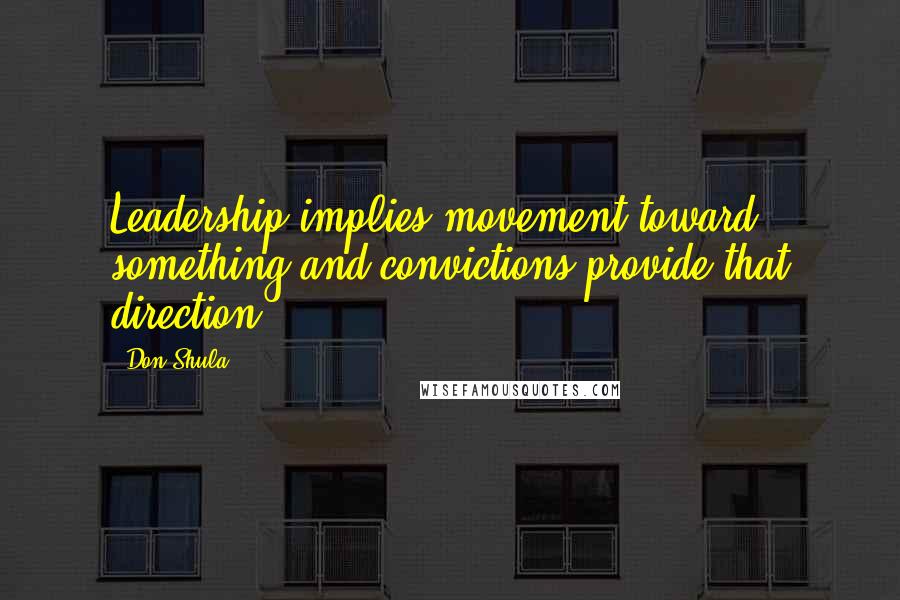 Don Shula Quotes: Leadership implies movement toward something and convictions provide that direction.
