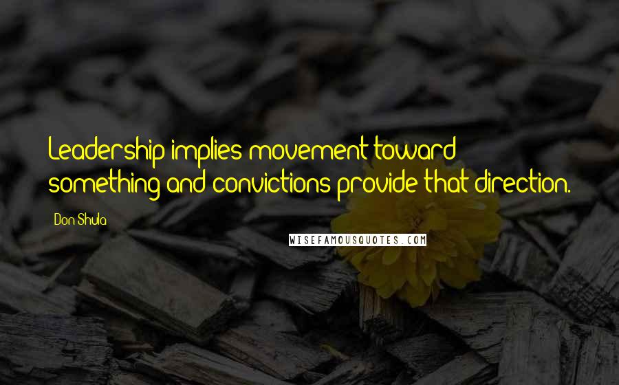 Don Shula Quotes: Leadership implies movement toward something and convictions provide that direction.
