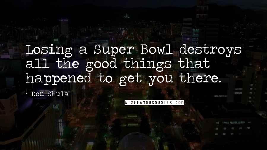 Don Shula Quotes: Losing a Super Bowl destroys all the good things that happened to get you there.