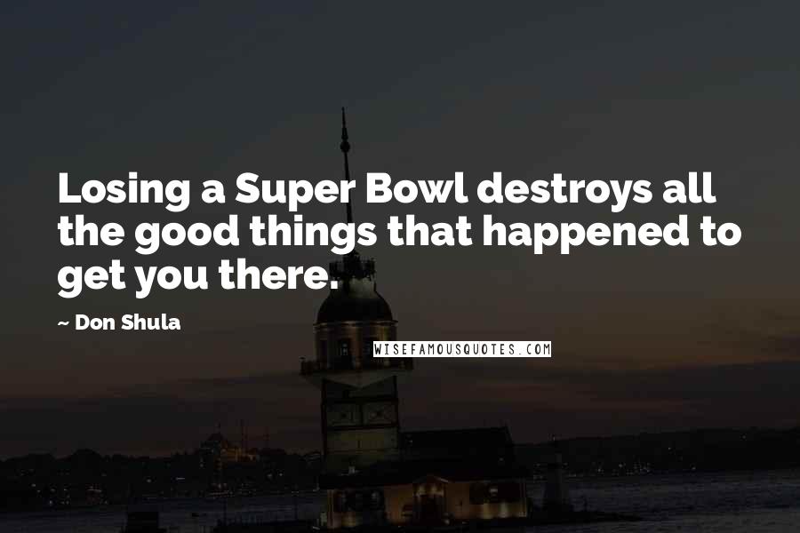 Don Shula Quotes: Losing a Super Bowl destroys all the good things that happened to get you there.