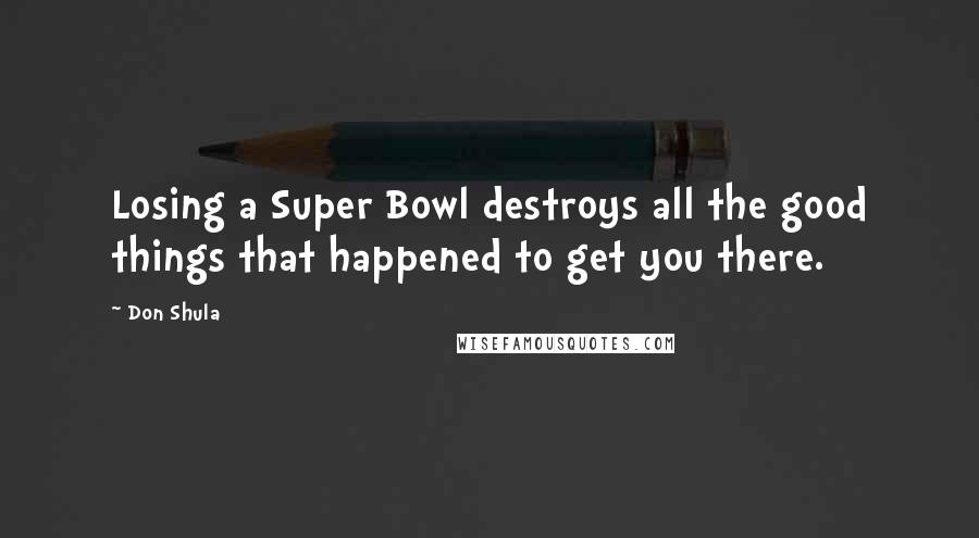 Don Shula Quotes: Losing a Super Bowl destroys all the good things that happened to get you there.