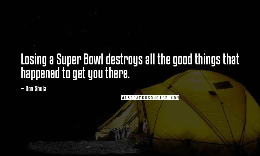 Don Shula Quotes: Losing a Super Bowl destroys all the good things that happened to get you there.