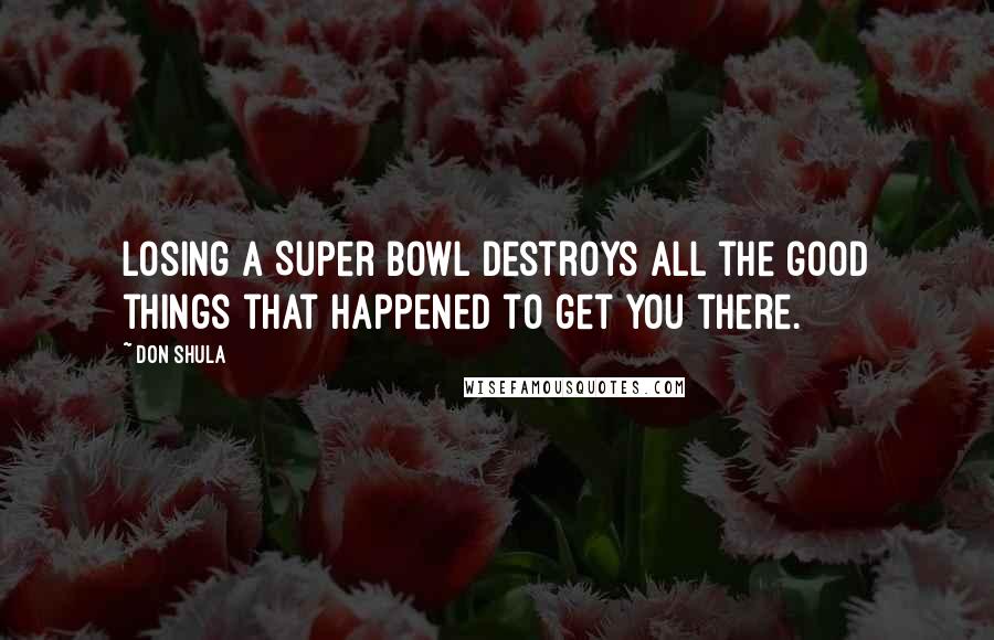 Don Shula Quotes: Losing a Super Bowl destroys all the good things that happened to get you there.