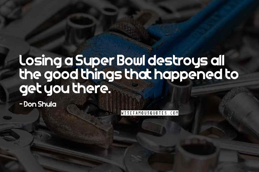 Don Shula Quotes: Losing a Super Bowl destroys all the good things that happened to get you there.