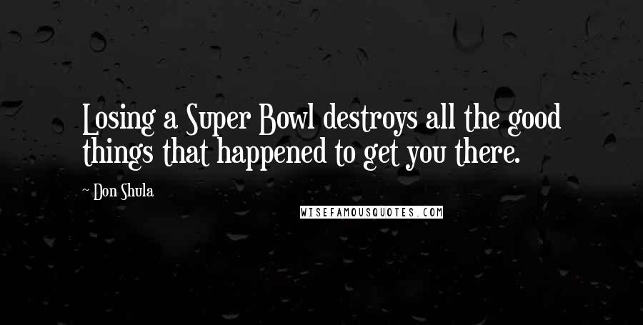 Don Shula Quotes: Losing a Super Bowl destroys all the good things that happened to get you there.