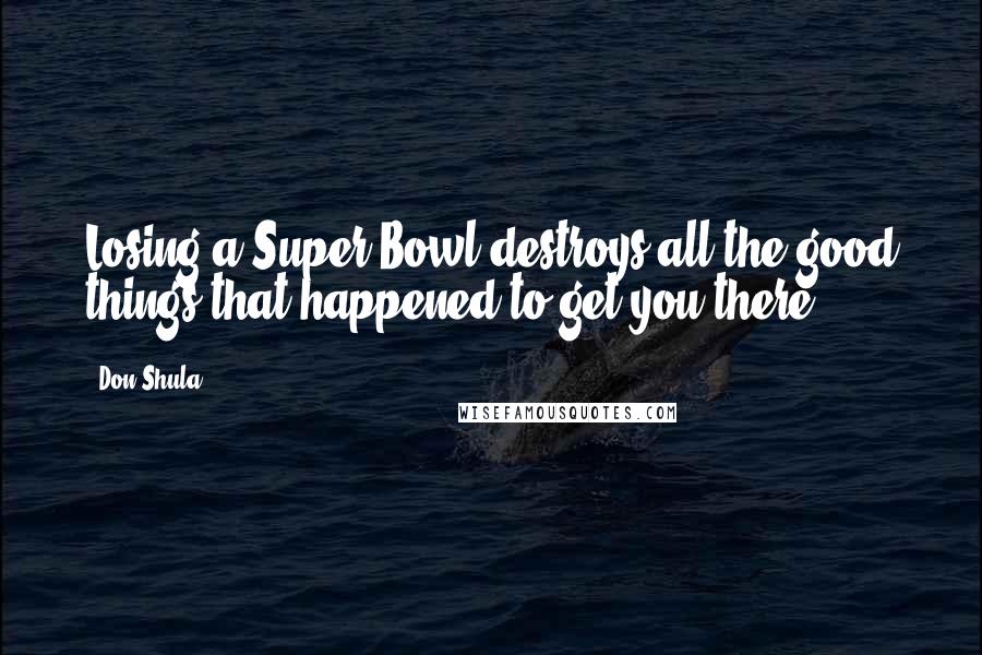 Don Shula Quotes: Losing a Super Bowl destroys all the good things that happened to get you there.