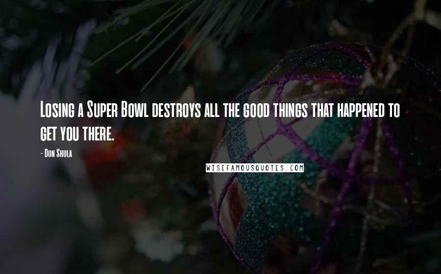 Don Shula Quotes: Losing a Super Bowl destroys all the good things that happened to get you there.