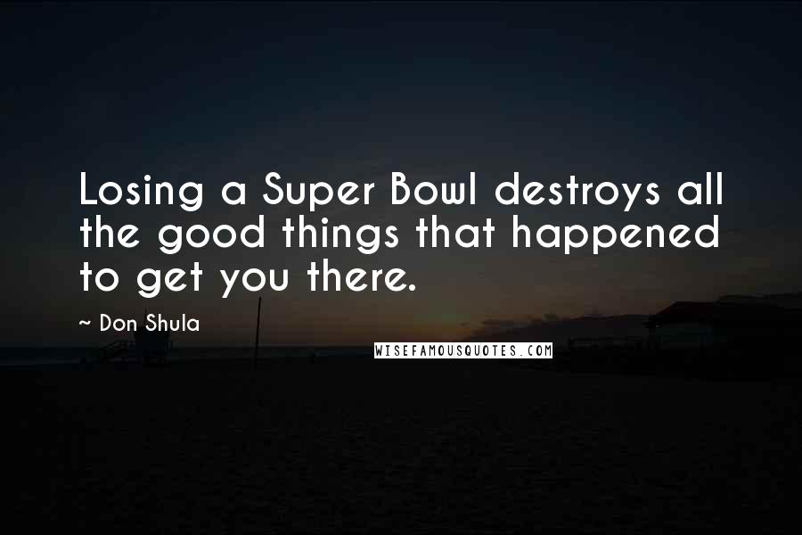 Don Shula Quotes: Losing a Super Bowl destroys all the good things that happened to get you there.
