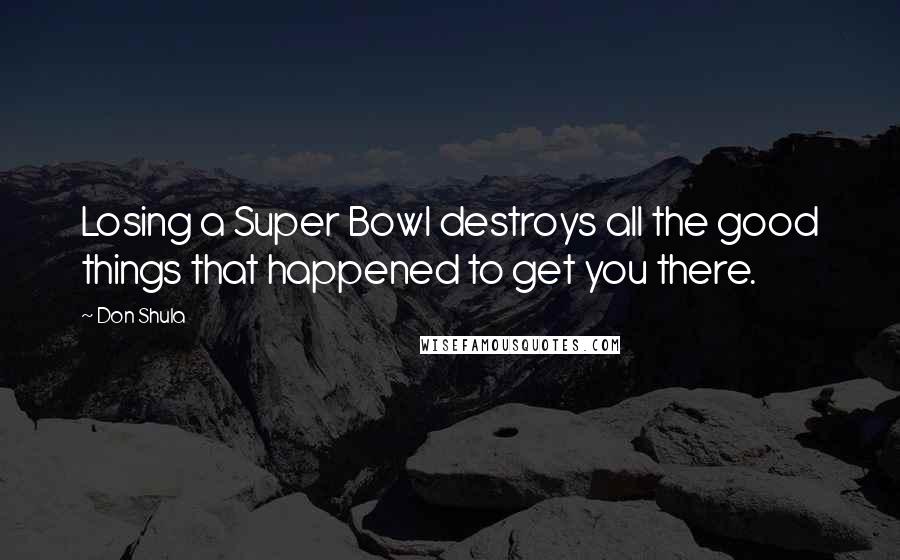 Don Shula Quotes: Losing a Super Bowl destroys all the good things that happened to get you there.