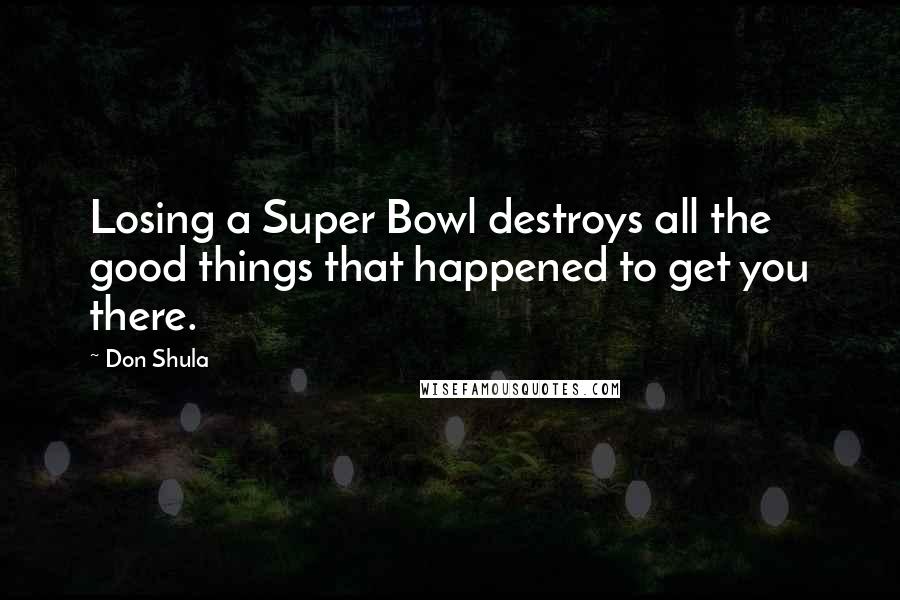 Don Shula Quotes: Losing a Super Bowl destroys all the good things that happened to get you there.