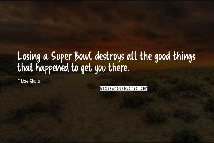 Don Shula Quotes: Losing a Super Bowl destroys all the good things that happened to get you there.