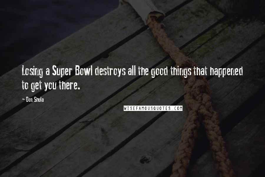 Don Shula Quotes: Losing a Super Bowl destroys all the good things that happened to get you there.