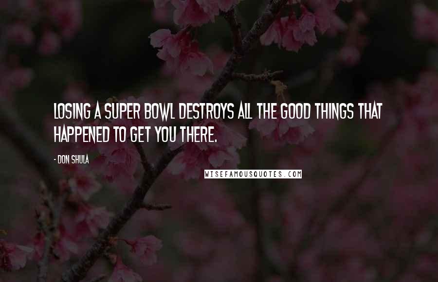 Don Shula Quotes: Losing a Super Bowl destroys all the good things that happened to get you there.