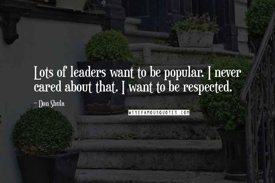 Don Shula Quotes: Lots of leaders want to be popular. I never cared about that. I want to be respected.