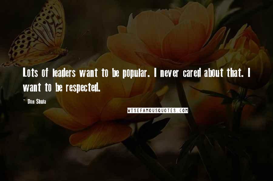 Don Shula Quotes: Lots of leaders want to be popular. I never cared about that. I want to be respected.