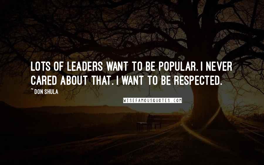 Don Shula Quotes: Lots of leaders want to be popular. I never cared about that. I want to be respected.