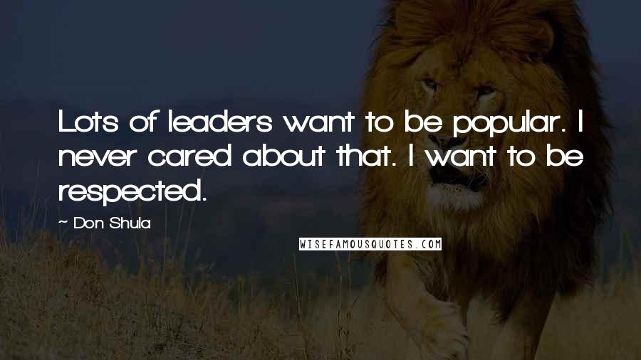 Don Shula Quotes: Lots of leaders want to be popular. I never cared about that. I want to be respected.