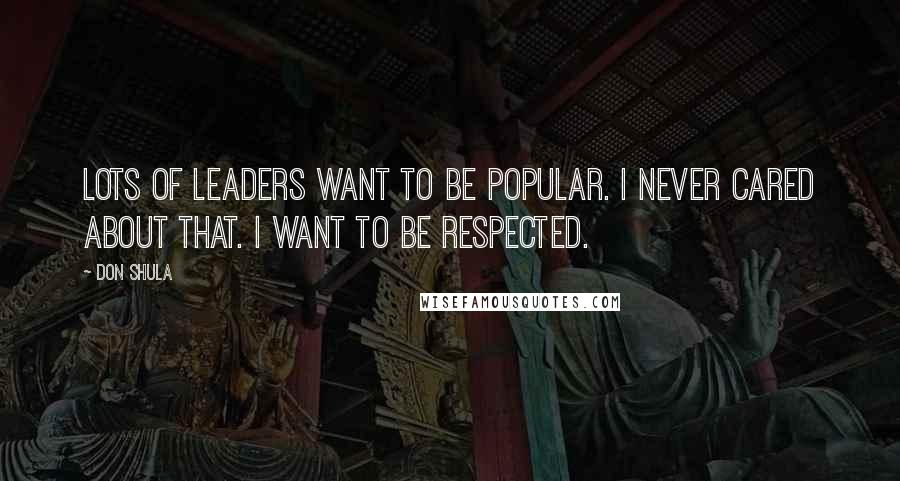 Don Shula Quotes: Lots of leaders want to be popular. I never cared about that. I want to be respected.