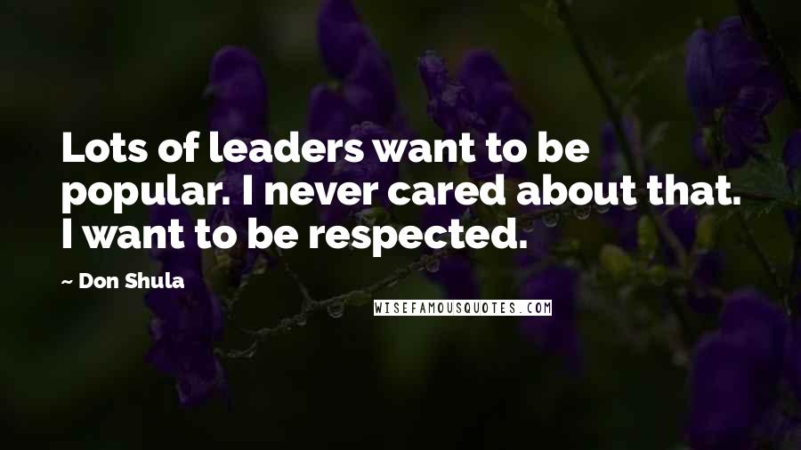 Don Shula Quotes: Lots of leaders want to be popular. I never cared about that. I want to be respected.