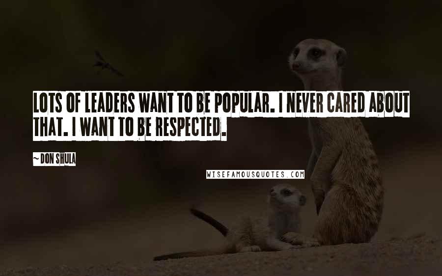 Don Shula Quotes: Lots of leaders want to be popular. I never cared about that. I want to be respected.