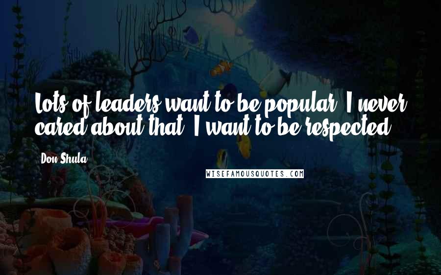 Don Shula Quotes: Lots of leaders want to be popular. I never cared about that. I want to be respected.