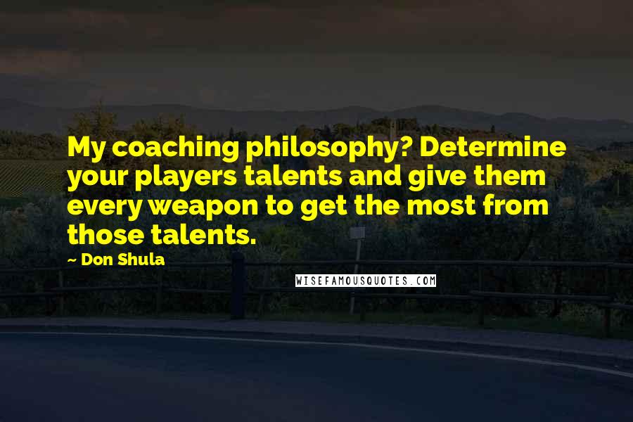 Don Shula Quotes: My coaching philosophy? Determine your players talents and give them every weapon to get the most from those talents.