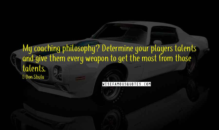 Don Shula Quotes: My coaching philosophy? Determine your players talents and give them every weapon to get the most from those talents.