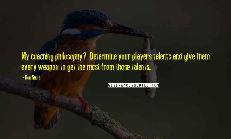 Don Shula Quotes: My coaching philosophy? Determine your players talents and give them every weapon to get the most from those talents.