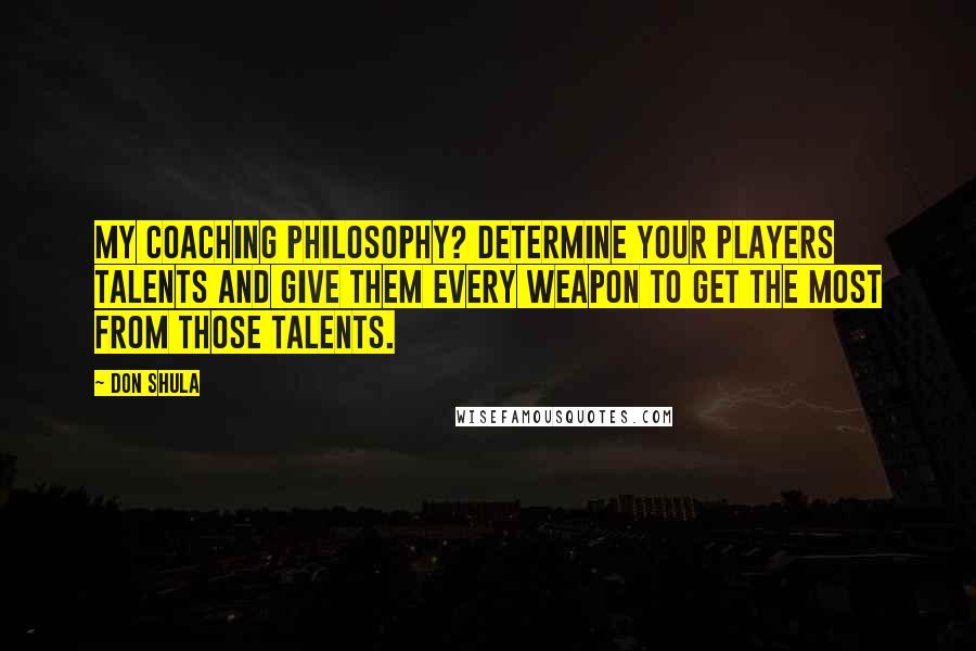 Don Shula Quotes: My coaching philosophy? Determine your players talents and give them every weapon to get the most from those talents.