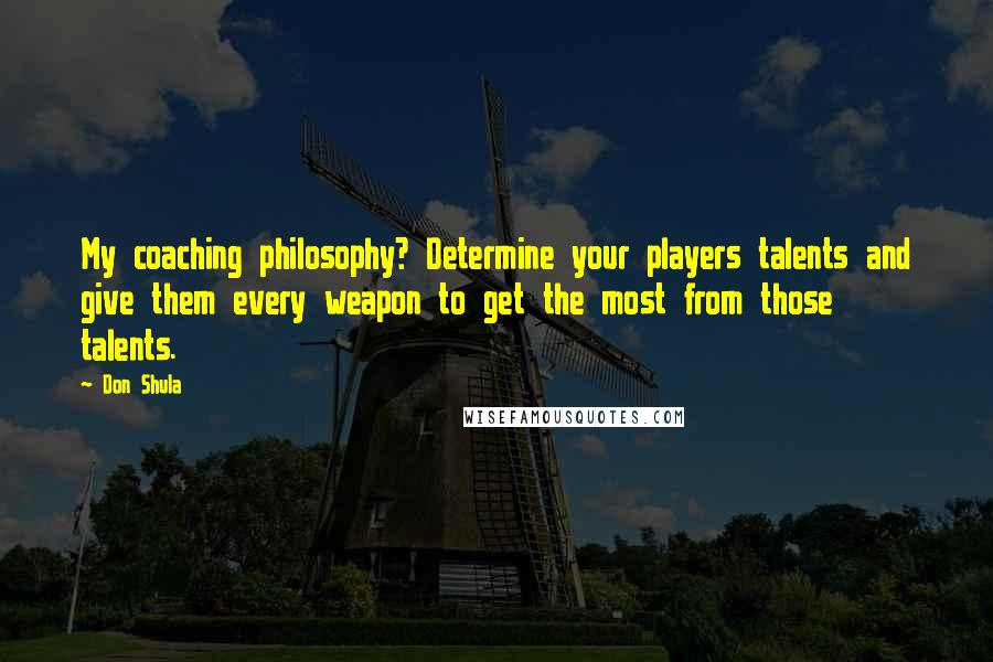 Don Shula Quotes: My coaching philosophy? Determine your players talents and give them every weapon to get the most from those talents.