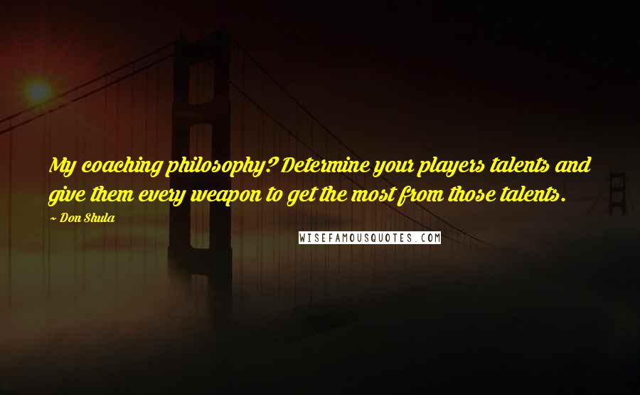 Don Shula Quotes: My coaching philosophy? Determine your players talents and give them every weapon to get the most from those talents.