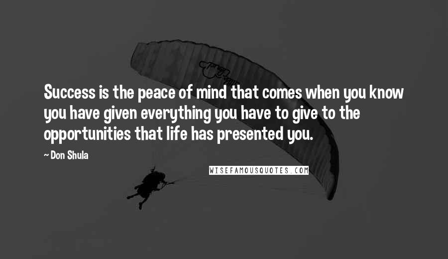 Don Shula Quotes: Success is the peace of mind that comes when you know you have given everything you have to give to the opportunities that life has presented you.