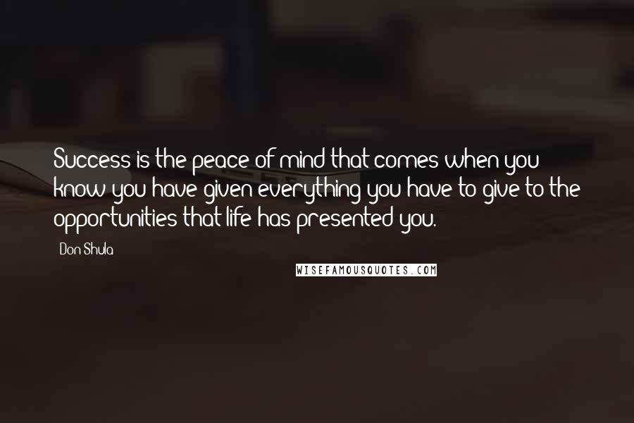 Don Shula Quotes: Success is the peace of mind that comes when you know you have given everything you have to give to the opportunities that life has presented you.