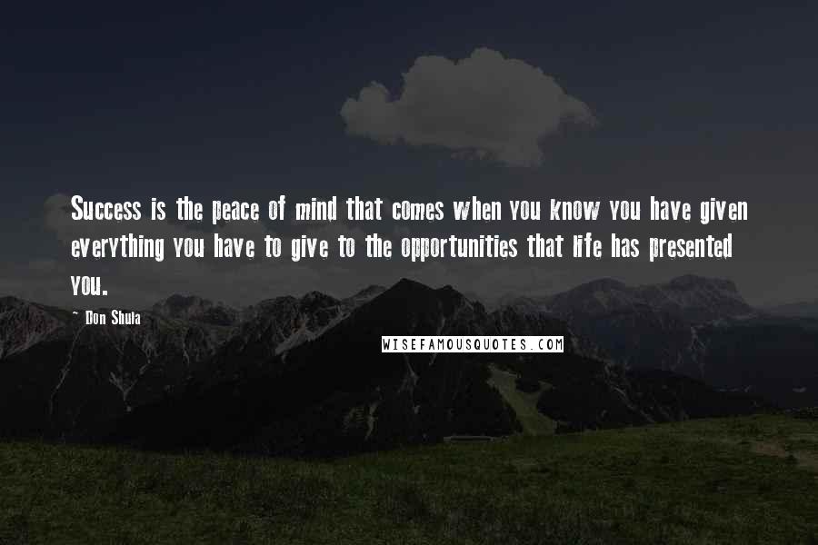 Don Shula Quotes: Success is the peace of mind that comes when you know you have given everything you have to give to the opportunities that life has presented you.