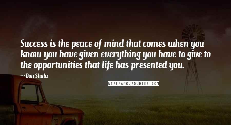 Don Shula Quotes: Success is the peace of mind that comes when you know you have given everything you have to give to the opportunities that life has presented you.