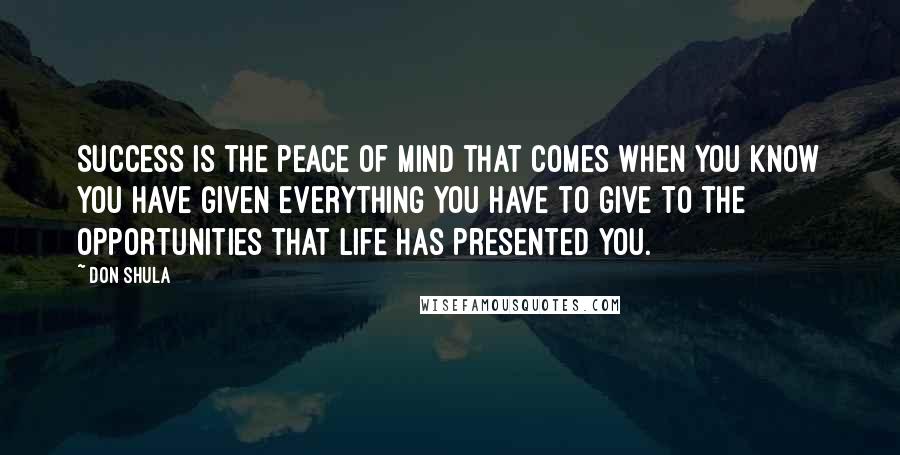 Don Shula Quotes: Success is the peace of mind that comes when you know you have given everything you have to give to the opportunities that life has presented you.