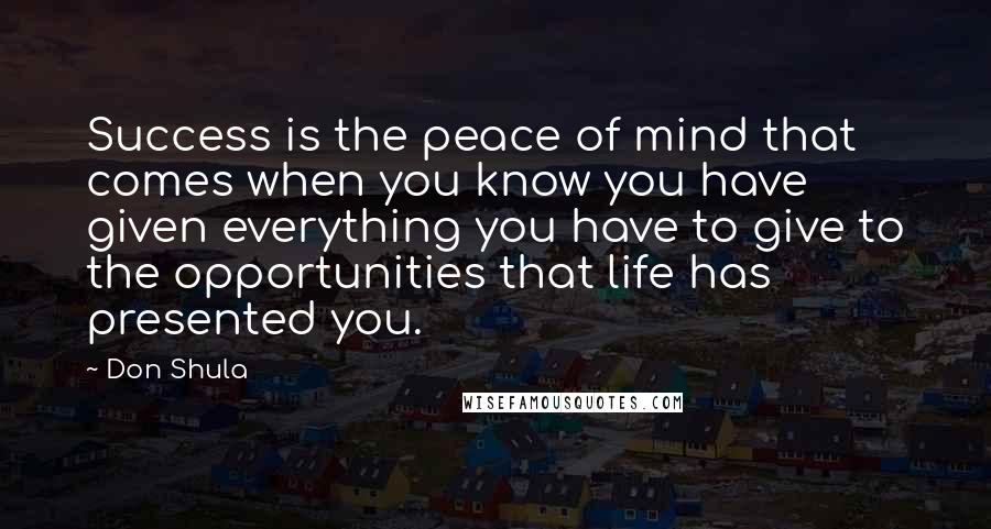 Don Shula Quotes: Success is the peace of mind that comes when you know you have given everything you have to give to the opportunities that life has presented you.