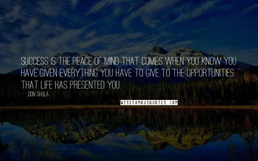 Don Shula Quotes: Success is the peace of mind that comes when you know you have given everything you have to give to the opportunities that life has presented you.