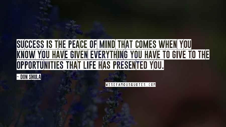 Don Shula Quotes: Success is the peace of mind that comes when you know you have given everything you have to give to the opportunities that life has presented you.