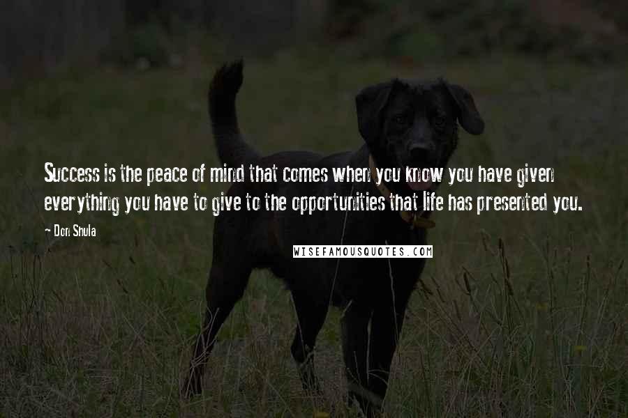 Don Shula Quotes: Success is the peace of mind that comes when you know you have given everything you have to give to the opportunities that life has presented you.