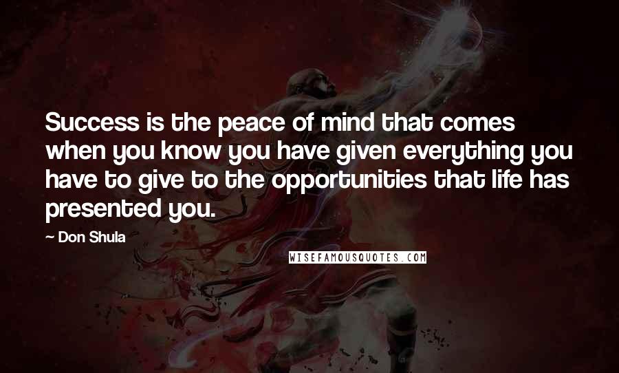 Don Shula Quotes: Success is the peace of mind that comes when you know you have given everything you have to give to the opportunities that life has presented you.