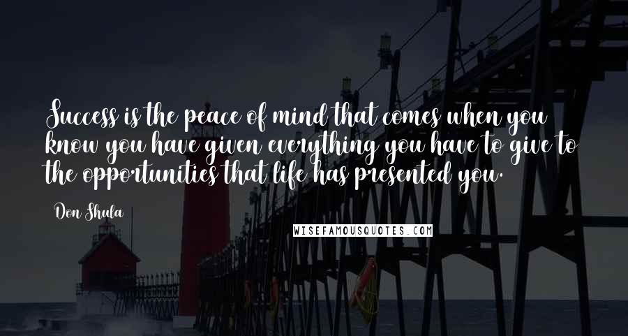 Don Shula Quotes: Success is the peace of mind that comes when you know you have given everything you have to give to the opportunities that life has presented you.