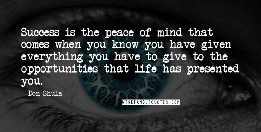 Don Shula Quotes: Success is the peace of mind that comes when you know you have given everything you have to give to the opportunities that life has presented you.