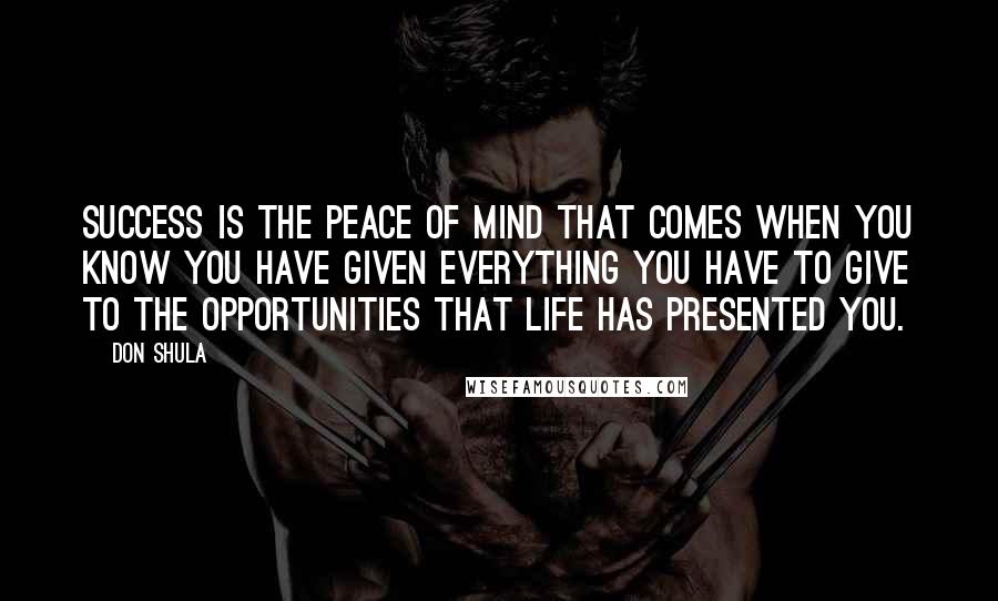 Don Shula Quotes: Success is the peace of mind that comes when you know you have given everything you have to give to the opportunities that life has presented you.