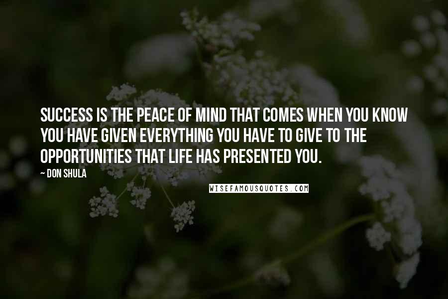 Don Shula Quotes: Success is the peace of mind that comes when you know you have given everything you have to give to the opportunities that life has presented you.