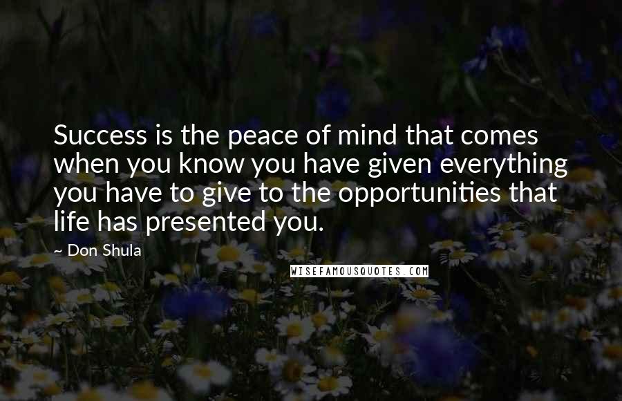 Don Shula Quotes: Success is the peace of mind that comes when you know you have given everything you have to give to the opportunities that life has presented you.