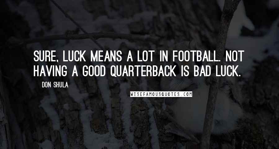 Don Shula Quotes: Sure, luck means a lot in football. Not having a good quarterback is bad luck.