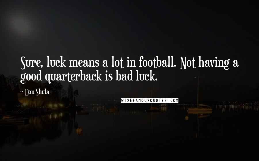 Don Shula Quotes: Sure, luck means a lot in football. Not having a good quarterback is bad luck.