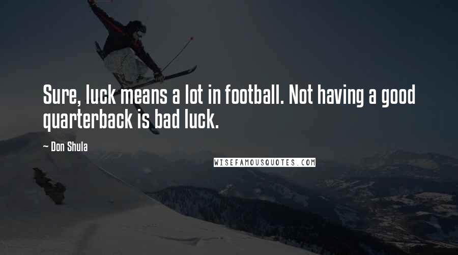 Don Shula Quotes: Sure, luck means a lot in football. Not having a good quarterback is bad luck.